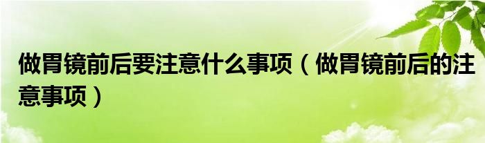 做胃镜前后要注意什么事项（做胃镜前后的注意事项）