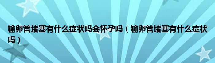 输卵管堵塞有什么症状吗会怀孕吗（输卵管堵塞有什么症状吗）