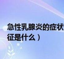 急性乳腺炎的症状特征是什么引起的（急性乳腺炎的症状特征是什么）
