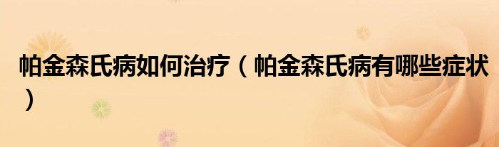 帕金森氏病如何治疗（帕金森氏病有哪些症状）