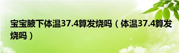 宝宝腋下体温37.4算发烧吗（体温37.4算发烧吗）