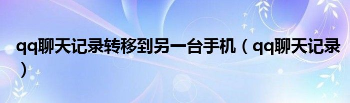 qq聊天记录转移到另一台手机（qq聊天记录）