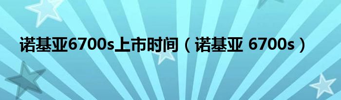 诺基亚6700s上市时间（诺基亚 6700s）