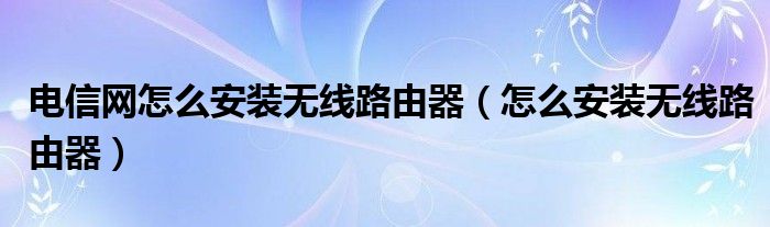 电信网怎么安装无线路由器（怎么安装无线路由器）