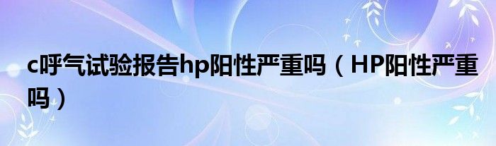 c呼气试验报告hp阳性严重吗（HP阳性严重吗）