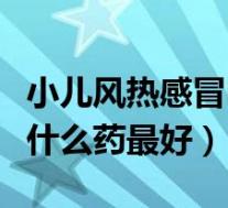 小儿风热感冒吃什么药最好（小儿风寒感冒吃什么药最好）