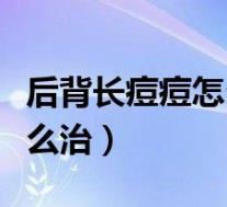 后背长痘痘怎么治疗最快最好（后背长痘痘怎么治）