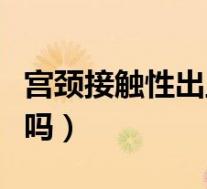 宫颈接触性出血要紧吗（宫颈接触性出血严重吗）