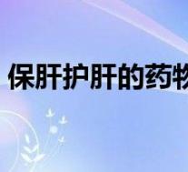 保肝护肝的药物有哪些（护肝的药物有哪些）