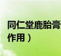 同仁堂鹿胎膏的功效与作用(鹿胎膏的功效与作用)