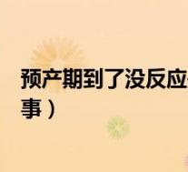 预产期到了没反应是什么原因（预产期到了还没反应怎么回事）