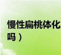慢性扁桃体化脓会自愈吗(扁桃体化脓会自愈吗)