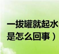 一拔罐就起水泡是怎么回事(拔火罐拔出水泡是怎么回事)