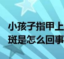 小孩子指甲上有白斑是怎么回事(指甲上有白斑是怎么回事)
