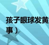 孩子眼球发黄是怎么回事(眼球发黄是怎么回事)