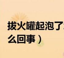 拔火罐起泡了怎么处理(拔火罐拔出水泡是怎么回事)