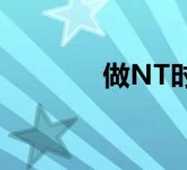 做NT时间长吗?（做nt时间）