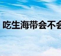 吃生海带会不会拉肚子（吃生海带会中毒吗）