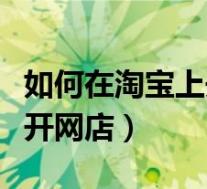 如何在淘宝上开网店步骤手机(如何在淘宝上开网店)