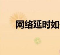 网络延时如何解决(网络延时怎么办)
