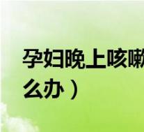 孕妇晚上咳嗽怎么办?(孕妇晚上剧烈咳嗽怎么办)