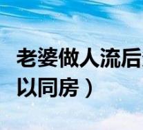 老婆做人流后多久可以同房(做人流后多久可以同房)