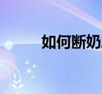如何断奶胸部不变小（如何断奶）