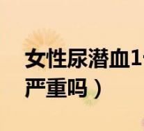 女性尿潜血1十是什么原因（女性尿潜血1十严重吗）