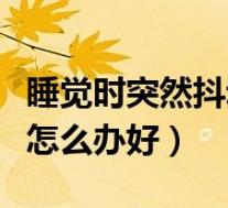 睡觉时突然抖动醒来（睡觉时突然抖一下惊醒怎么办好）