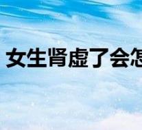 女生肾虚了会怎样（女生肾虚有什么危害吗）