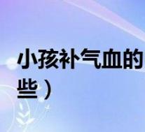 小孩补气血的中药有哪些(补气血的中药有哪些)