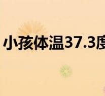 小孩体温37.3度正常吗(体温37.3度正常吗)
