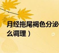 月经拖尾褐色分泌物怎么调理最好（月经拖尾褐色分泌物怎么调理）