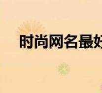 时尚网名最好听的名字大全(时尚网名)
