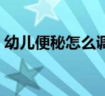 幼儿便秘怎么调理肠道(幼儿便秘怎么调理)