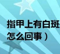 指甲上有白斑是怎么回事儿(指甲上有白斑是怎么回事)
