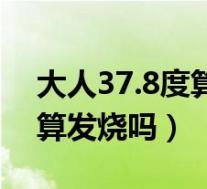 大人37.8度算发烧吗浑身难受(大人37.8度算发烧吗)