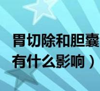 胃切除和胆囊切除后有什么影响(胆囊切除后有什么影响)