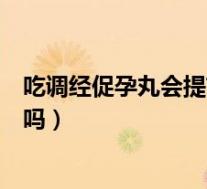 吃调经促孕丸会提前排卵吗女性（吃调经促孕丸会提前排卵吗）