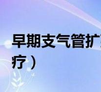 早期支气管扩张怎么治疗（支气管扩张怎么治疗）