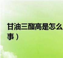 甘油三酯高是怎么回事儿啊吃什么药(甘油三酯高是怎么回事)