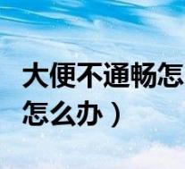大便不通畅怎么办总觉得拉不完（大便不通畅怎么办）