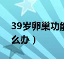 39岁卵巢功能下降怎么办（卵巢功能下降怎么办）