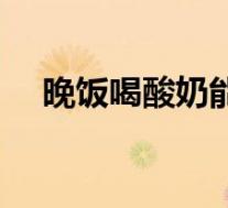 晚饭喝酸奶能减肥吗(喝酸奶能减肥吗)