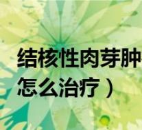 结核性肉芽肿病变是什么意思（结核性肉芽肿怎么治疗）