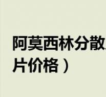 阿莫西林分散片价格是多少钱（阿莫西林分散片价格）