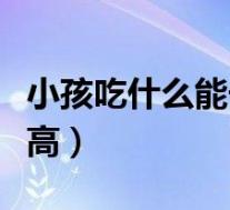 小孩吃什么能长高食谱大全(小孩吃什么能长高)