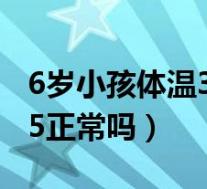 6岁小孩体温37.4度正常吗(6岁小孩体温37.5正常吗)