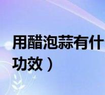 用醋泡蒜有什么功效和作用（用醋泡蒜有什么功效）