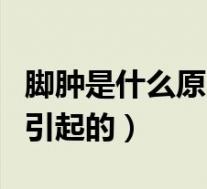 脚肿是什么原因引起的男性（脚肿是什么原因引起的）
